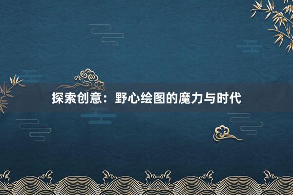 探索创意：野心绘图的魔力与时代