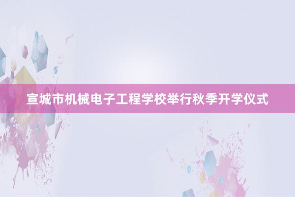 宣城市机械电子工程学校举行秋季开学仪式