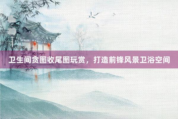 卫生间贪图收尾图玩赏，打造前锋风景卫浴空间