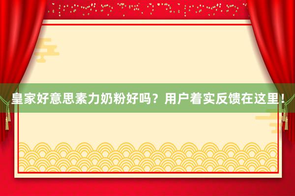 皇家好意思素力奶粉好吗？用户着实反馈在这里！