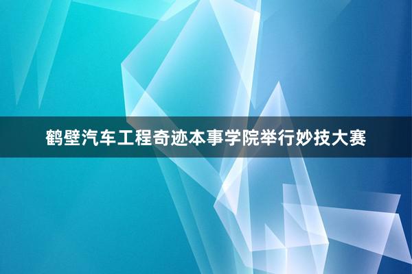 鹤壁汽车工程奇迹本事学院举行妙技大赛
