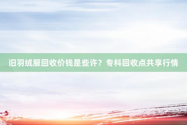 旧羽绒服回收价钱是些许？专科回收点共享行情