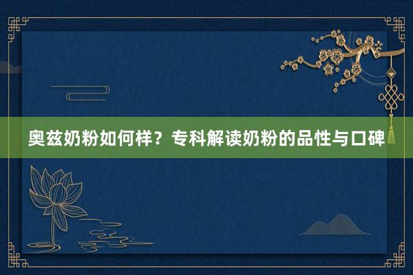 奥兹奶粉如何样？专科解读奶粉的品性与口碑